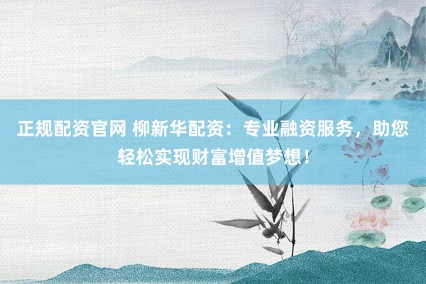 正规配资官网 柳新华配资：专业融资服务，助您轻松实现财富增值梦想！