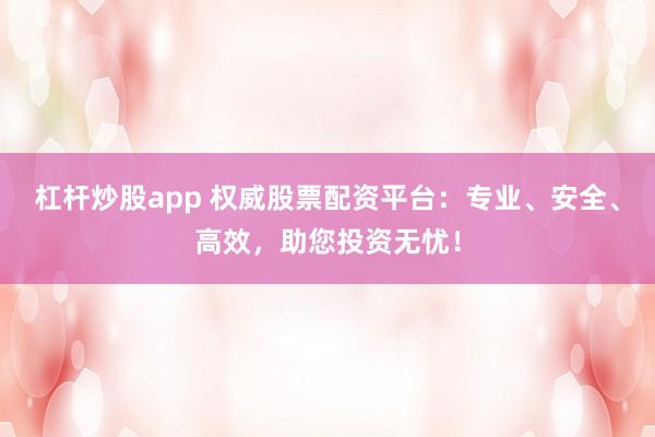 杠杆炒股app 权威股票配资平台：专业、安全、高效，助您投资无忧！