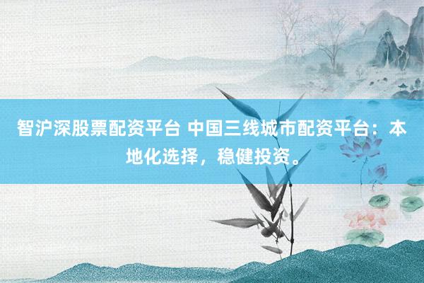 智沪深股票配资平台 中国三线城市配资平台：本地化选择，稳健投资。