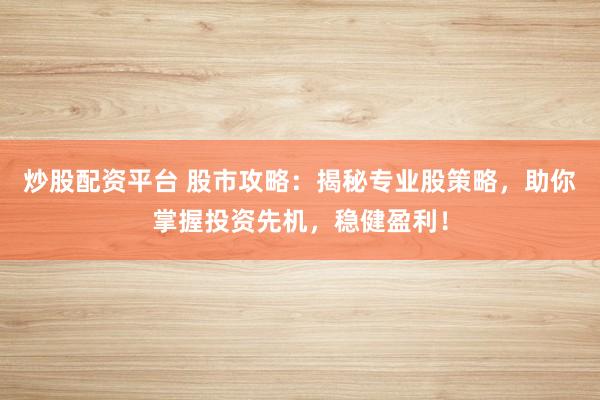 炒股配资平台 股市攻略：揭秘专业股策略，助你掌握投资先机，稳健盈利！
