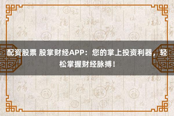 配资股票 股掌财经APP：您的掌上投资利器，轻松掌握财经脉搏！