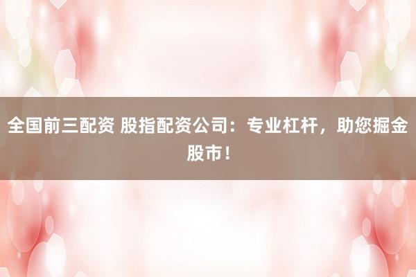 全国前三配资 股指配资公司：专业杠杆，助您掘金股市！