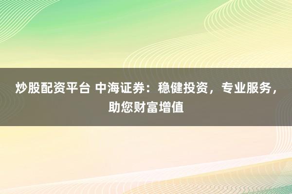 炒股配资平台 中海证券：稳健投资，专业服务，助您财富增值
