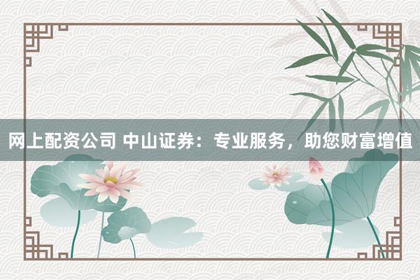 网上配资公司 中山证券：专业服务，助您财富增值