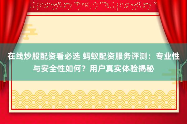 在线炒股配资看必选 蚂蚁配资服务评测：专业性与安全性如何？用户真实体验揭秘