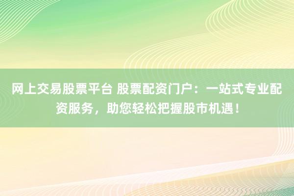 网上交易股票平台 股票配资门户：一站式专业配资服务，助您轻松把握股市机遇！