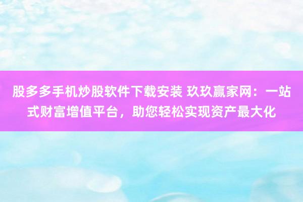 股多多手机炒股软件下载安装 玖玖赢家网：一站式财富增值平台，助您轻松实现资产最大化