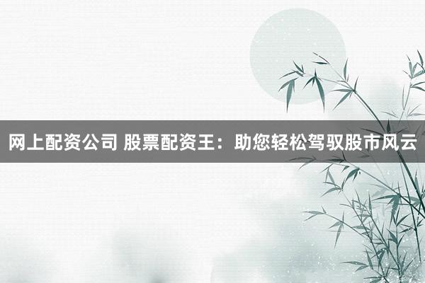 网上配资公司 股票配资王：助您轻松驾驭股市风云