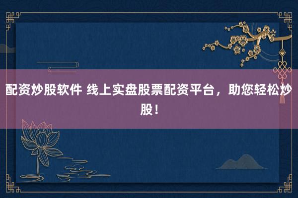 配资炒股软件 线上实盘股票配资平台，助您轻松炒股！