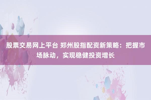 股票交易网上平台 郑州股指配资新策略：把握市场脉动，实现稳健投资增长