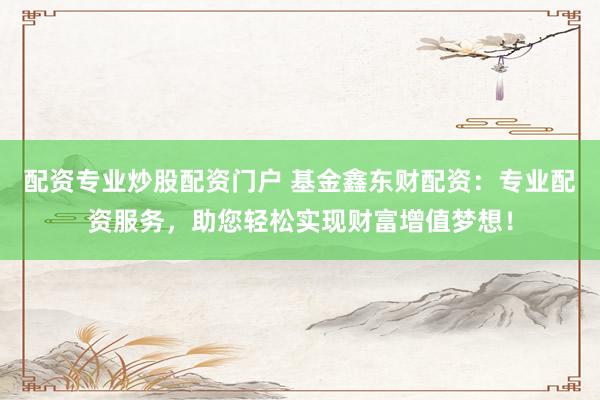 配资专业炒股配资门户 基金鑫东财配资：专业配资服务，助您轻松实现财富增值梦想！