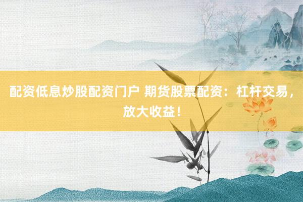 配资低息炒股配资门户 期货股票配资：杠杆交易，放大收益！