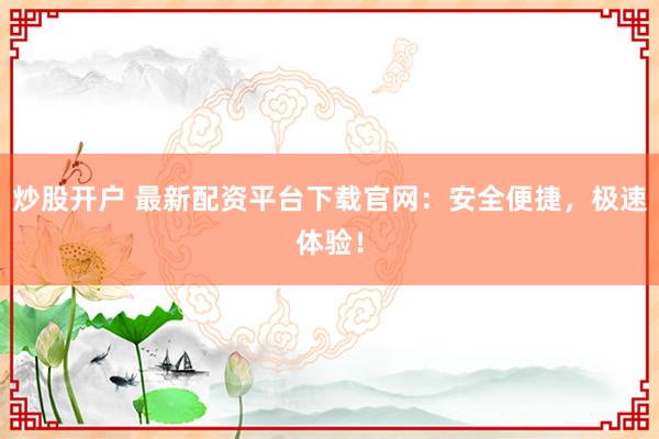 炒股开户 最新配资平台下载官网：安全便捷，极速体验！