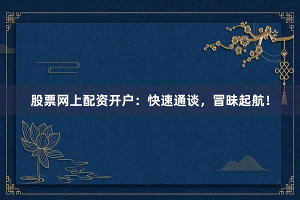 股票网上配资开户：快速通谈，冒昧起航！