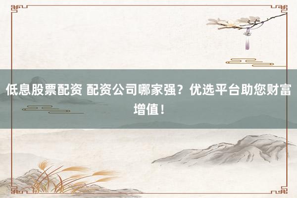 低息股票配资 配资公司哪家强？优选平台助您财富增值！