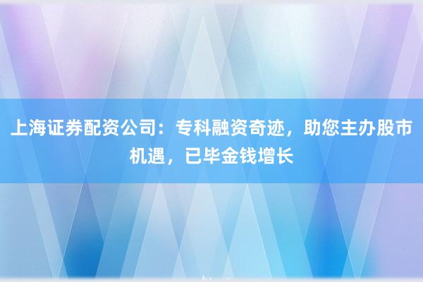 上海证券配资公司：专科融资奇迹，助您主办股市机遇，已毕金钱增长