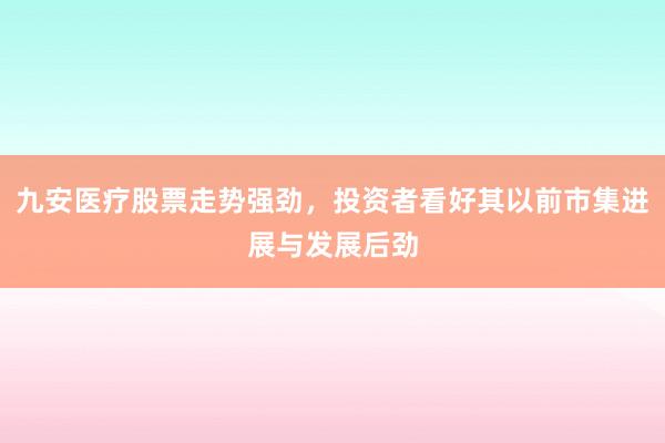 九安医疗股票走势强劲，投资者看好其以前市集进展与发展后劲