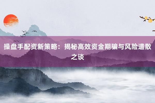 操盘手配资新策略：揭秘高效资金期骗与风险遣散之谈