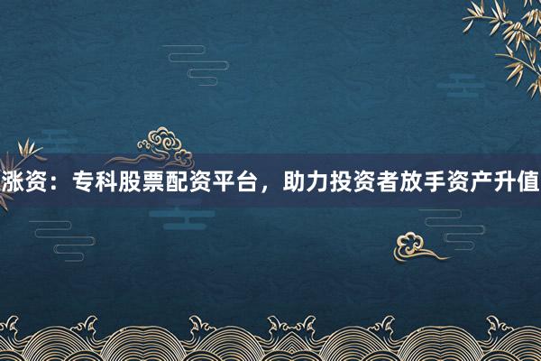 涨资：专科股票配资平台，助力投资者放手资产升值