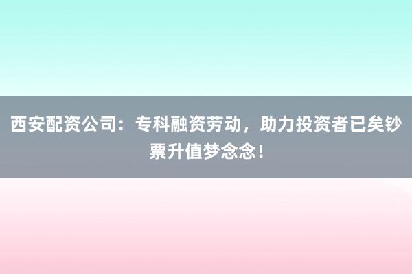 西安配资公司：专科融资劳动，助力投资者已矣钞票升值梦念念！
