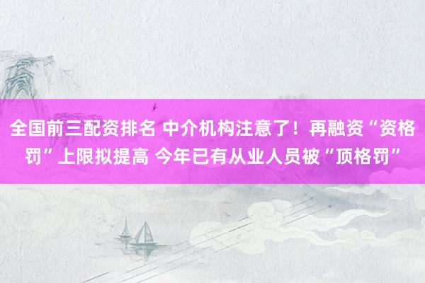 全国前三配资排名 中介机构注意了！再融资“资格罚”上限拟提高 今年已有从业人员被“顶格罚”