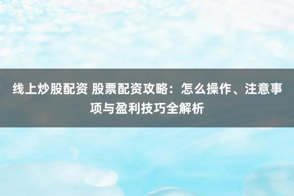 线上炒股配资 股票配资攻略：怎么操作、注意事项与盈利技巧全解析