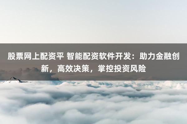股票网上配资平 智能配资软件开发：助力金融创新，高效决策，掌控投资风险