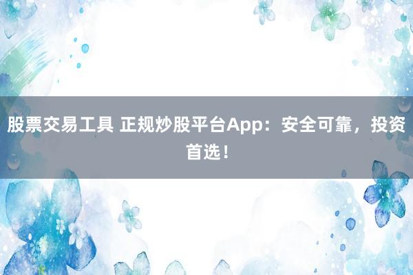 股票交易工具 正规炒股平台App：安全可靠，投资首选！