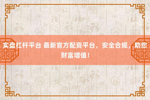 实盘杠杆平台 最新官方配资平台，安全合规，助您财富增值！