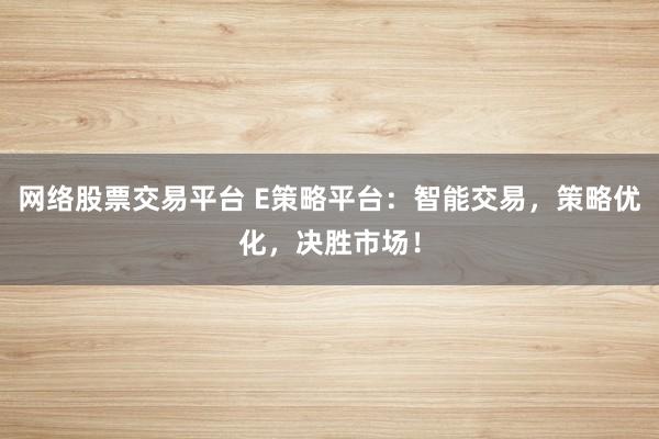 网络股票交易平台 E策略平台:智能交易,策略优化,决胜市场!