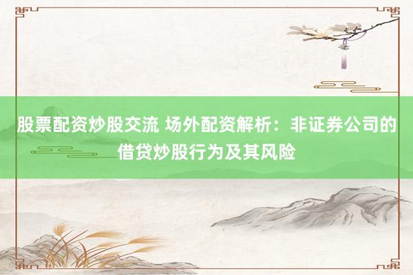 股票配资炒股交流 场外配资解析：非证券公司的借贷炒股行为及其风险