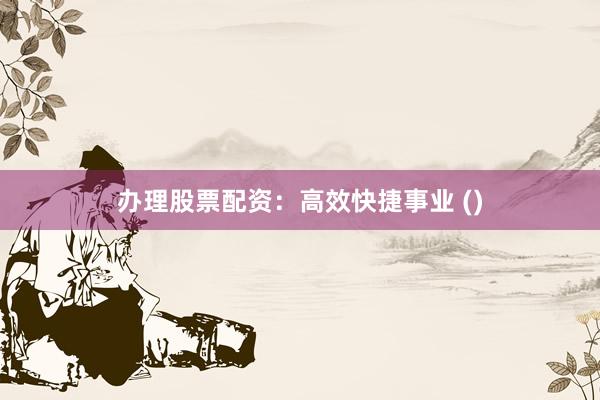 办理股票配资:高效快捷事业 ()
