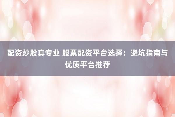 配资炒股真专业 股票配资平台选择:避坑指南与优质平台推荐