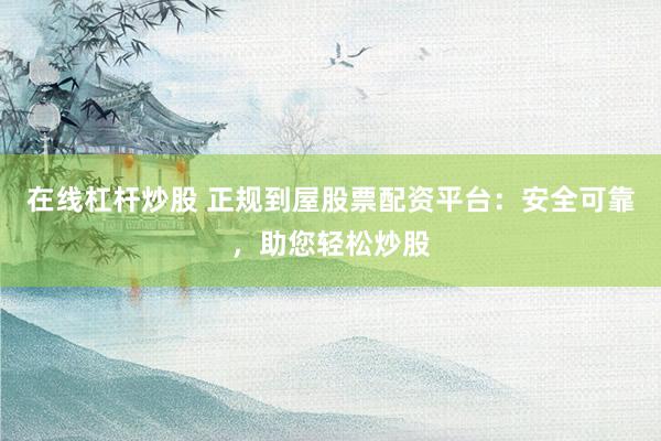 在线杠杆炒股 正规到屋股票配资平台:安全可靠,助您轻松炒股