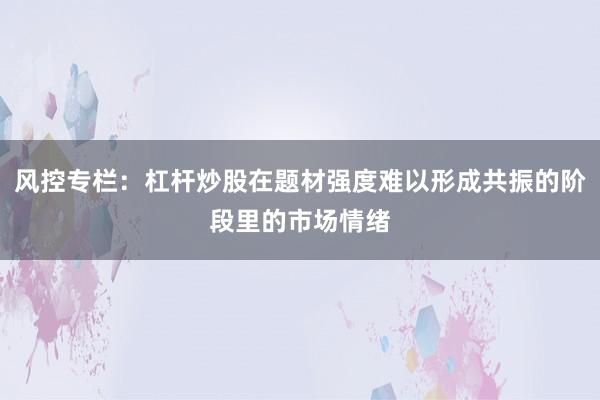 风控专栏：杠杆炒股在题材强度难以形成共振的阶段里的市场情绪