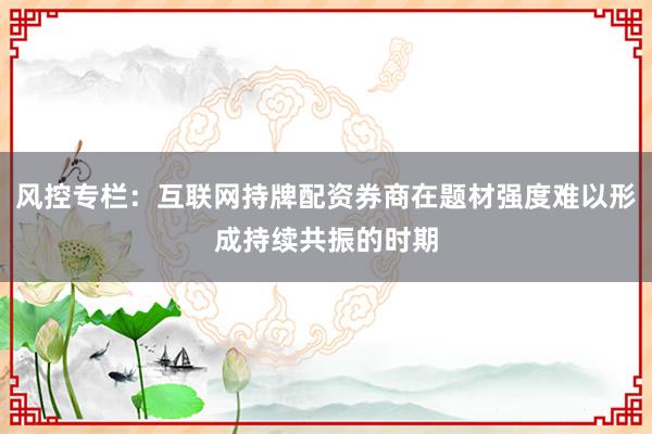 风控专栏：互联网持牌配资券商在题材强度难以形成持续共振的时期