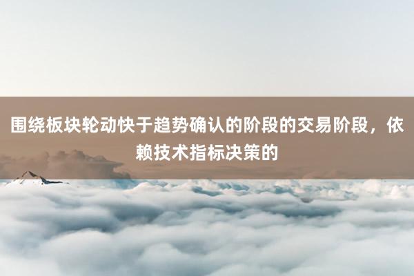 围绕板块轮动快于趋势确认的阶段的交易阶段，依赖技术指标决策的