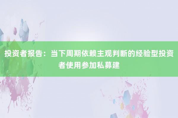 投资者报告：当下周期依赖主观判断的经验型投资者使用参加私募建