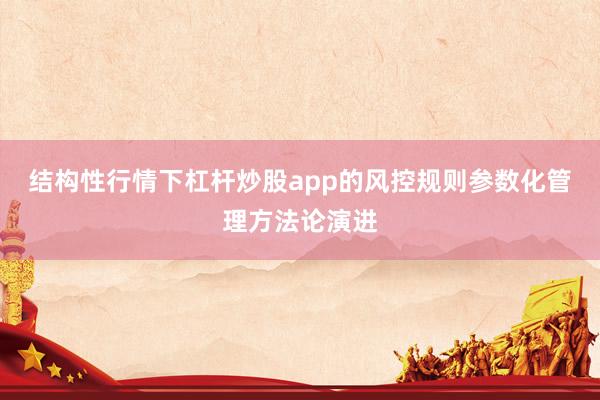 结构性行情下杠杆炒股app的风控规则参数化管理方法论演进