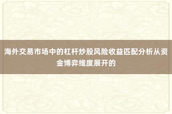 海外交易市场中的杠杆炒股风险收益匹配分析从资金博弈维度展开的