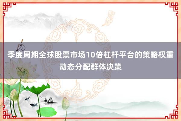 季度周期全球股票市场10倍杠杆平台的策略权重动态分配群体决策
