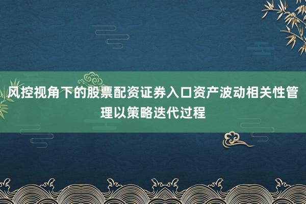 风控视角下的股票配资证券入口资产波动相关性管理以策略迭代过程
