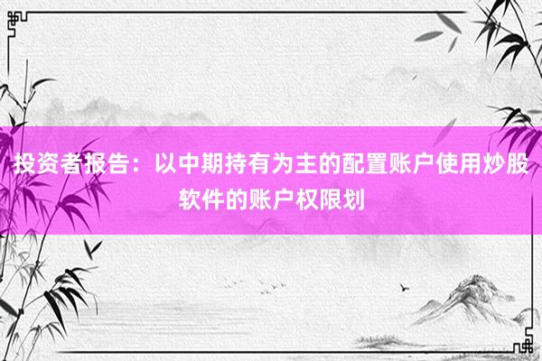 投资者报告：以中期持有为主的配置账户使用炒股软件的账户权限划