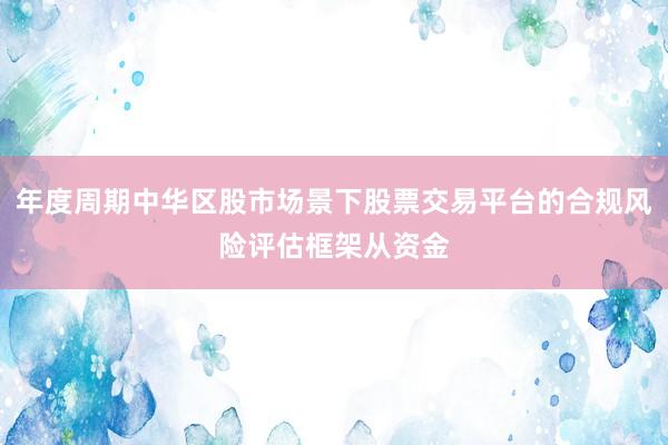 年度周期中华区股市场景下股票交易平台的合规风险评估框架从资金
