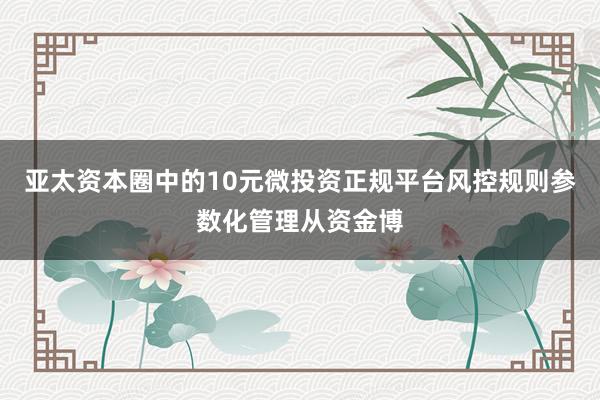 亚太资本圈中的10元微投资正规平台风控规则参数化管理从资金博