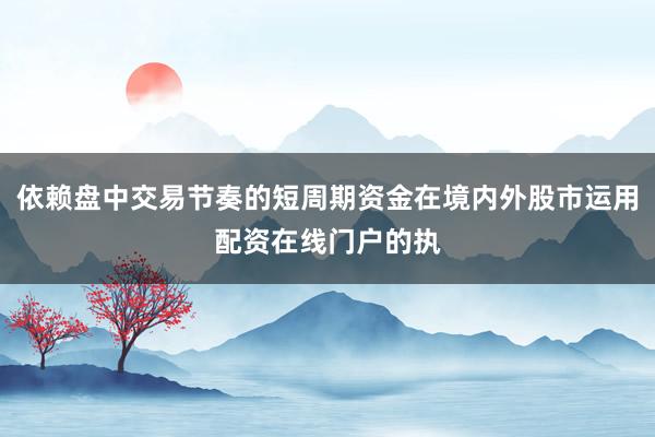 依赖盘中交易节奏的短周期资金在境内外股市运用配资在线门户的执