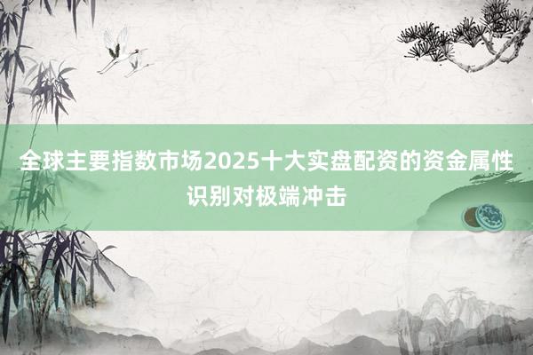 全球主要指数市场2025十大实盘配资的资金属性识别对极端冲击