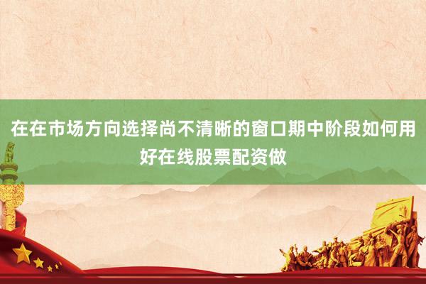 在在市场方向选择尚不清晰的窗口期中阶段如何用好在线股票配资做