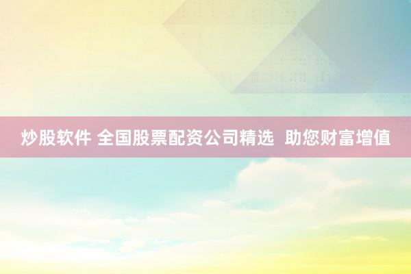 炒股软件 全国股票配资公司精选  助您财富增值