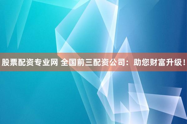股票配资专业网 全国前三配资公司：助您财富升级！